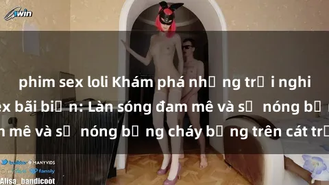phim sex loli Khám phá những trải nghiệm độc đáo tại sex bãi biển: Làn sóng đam mê và sự nóng bỏng cháy bỏng trên cát trắng