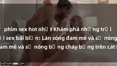 phim sex hot nhất Khám phá những trải nghiệm độc đáo tại sex bãi biển: Làn sóng đam mê và sự nóng bỏng cháy bỏng trên cát trắng
