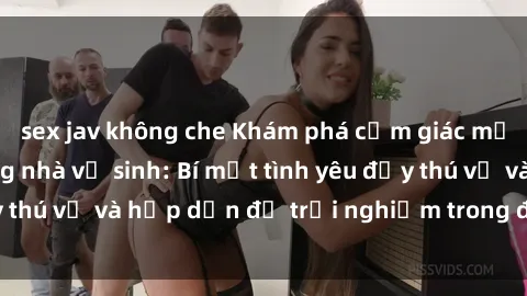 sex jav không che Khám phá cảm giác mới mẻ với sex trong nhà vệ sinh: Bí mật tình yêu đầy thú vị và hấp dẫn để trải nghiệm trong đêm hôm nay!