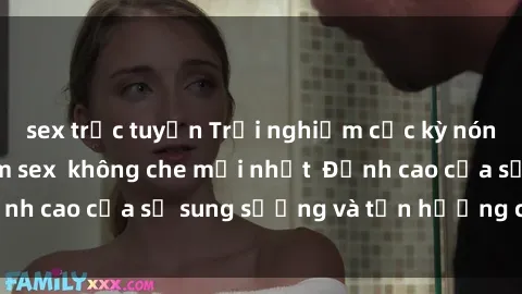 sex trực tuyến Trải nghiệm cực kỳ nóng bỏng trong phim sex  không che mới nhất  Đỉnh cao của sự sung sướng và tận hưởng chân thật