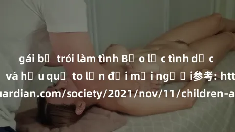 gái bị trói làm tình Bạo lực tình dục trong nhóm: nguy cơ và hậu quả to lớn đối mọi người参考: https://www.theguardian.com/society/2021/nov/11/children-as-young-as-four-are-being-sexually-abused-by-grou