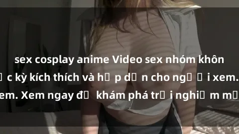 sex cosplay anime Video sex nhóm không che mới nhất cực kỳ kích thích và hấp dẫn cho người xem. Xem ngay để khám phá trải nghiệm mới lạ và đầy bất ngờ!