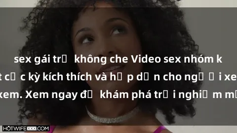 sex gái trẻ không che Video sex nhóm không che mới nhất cực kỳ kích thích và hấp dẫn cho người xem. Xem ngay để khám phá trải nghiệm mới lạ và đầy bất ngờ!