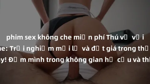 phim sex không che miễn phí Thú vị với sex cosplay anime: Trải nghiệm mới lạ và đắt giá trong thế giới cosplay! Đắm mình trong không gian hư cấu và thỏa mãn niềm đam mê của bạn!