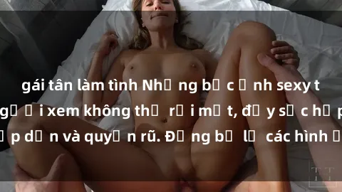 gái tân làm tình Những bức ảnh sexy tá gợi cảm khiến người xem không thể rời mắt, đầy sức hấp dẫn và quyến rũ. Đừng bỏ lỡ các hình ảnh nóng bỏng này!
