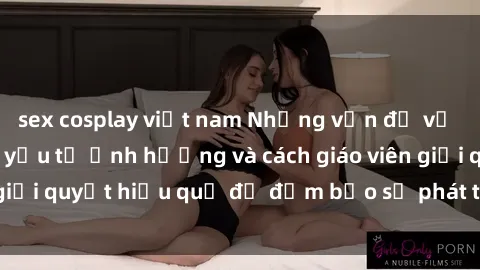 sex cosplay việt nam Những vấn đề về sex học sinh: Các yếu tố ảnh hưởng và cách giáo viên giải quyết hiệu quả để đảm bảo sự phát triển toàn diện.