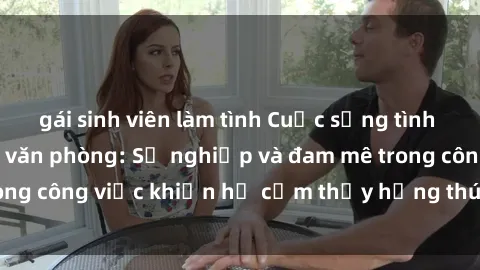 gái sinh viên làm tình Cuộc sống tình dục của nhân viên văn phòng: Sự nghiệp và đam mê trong công việc khiến họ cảm thấy hứng thú với tình dục?