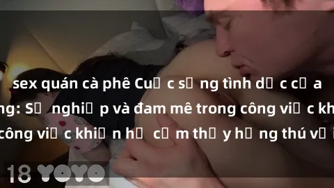 sex quán cà phê Cuộc sống tình dục của nhân viên văn phòng: Sự nghiệp và đam mê trong công việc khiến họ cảm thấy hứng thú với tình dục?