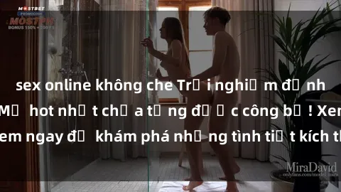 sex online không che Trải nghiệm đỉnh cao cùng phim sex Mỹ hot nhất chưa từng được công bố! Xem ngay để khám phá những tình tiết kích thích, cảnh nóng bỏng!