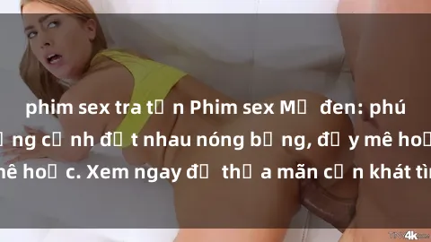 phim sex tra tấn Phim sex Mỹ đen: phút mãnh liệt với những cảnh địt nhau nóng bỏng, đầy mê hoặc. Xem ngay để thỏa mãn cơn khát tình dục của bạn!