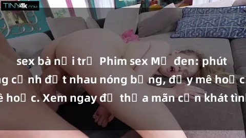 sex bà nội trợ Phim sex Mỹ đen: phút mãnh liệt với những cảnh địt nhau nóng bỏng, đầy mê hoặc. Xem ngay để thỏa mãn cơn khát tình dục của bạn!
