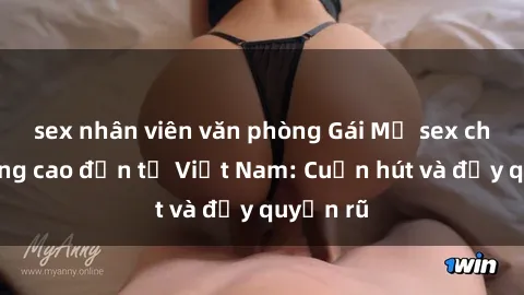 sex nhân viên văn phòng Gái Mỹ sex chất lượng cao đến từ Việt Nam: Cuốn hút và đầy quyến rũ
