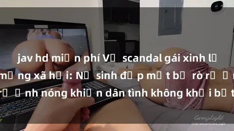 jav hd miễn phí Vụ scandal gái xinh lộ hàng gây sốt trên mạng xã hội: Nữ sinh đẹp mắt bị rò rỉ ảnh nóng khiến dân tình không khỏi bất ngờ và phẫn nộ!