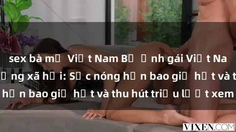 sex bà mẹ Việt Nam Bộ ảnh gái Việt Nam nude gây sốt mạng xã hội: Sắc nóng hơn bao giờ hết và thu hút triệu lượt xem