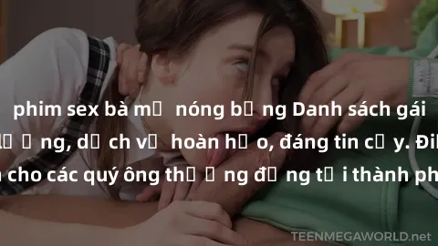 phim sex bà mẹ nóng bỏng Danh sách gái call girl vip chất lượng, dịch vụ hoàn hảo, đáng tin cậy. Điều hấp dẫn cho các quý ông thượng đẳng tại thành phố. Hãy nhấc máy và đặt lịch ngay!
