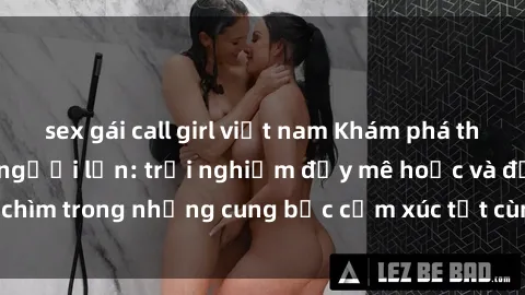 sex gái call girl việt nam Khám phá thế giới mới với sex người lớn: trải nghiệm đầy mê hoặc và đắm chìm trong những cung bậc cảm xúc tột cùng, hứng khởi và cuốn hút.