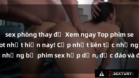 sex phòng thay đồ Xem ngay Top phim sex mới nhất đang hot nhất hiện nay! Cập nhật liên tục những bộ phim sex hấp dẫn, độc đáo và đầy kích thích.