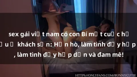 sex gái việt nam có con Bí mật cuộc hẹn gái Việt lần đầu ở khách sạn: Hẹn hò, làm tình đầy hấp dẫn và đam mê!