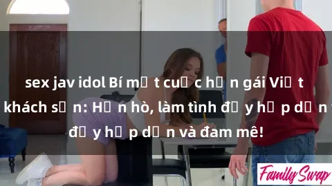 sex jav idol Bí mật cuộc hẹn gái Việt lần đầu ở khách sạn: Hẹn hò, làm tình đầy hấp dẫn và đam mê!