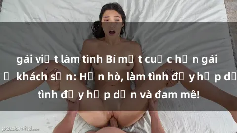 gái việt làm tình Bí mật cuộc hẹn gái Việt lần đầu ở khách sạn: Hẹn hò, làm tình đầy hấp dẫn và đam mê!