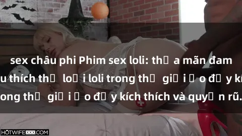 sex châu phi Phim sex loli: thỏa mãn đam mê của người yêu thích thể loại loli trong thế giới ảo đầy kích thích và quyến rũ.