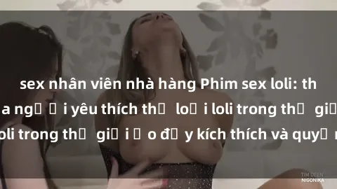sex nhân viên nhà hàng Phim sex loli: thỏa mãn đam mê của người yêu thích thể loại loli trong thế giới ảo đầy kích thích và quyến rũ.