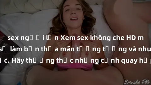 sex người lớn Xem sex không che HD miễn phí đảm bảo sẽ làm bạn thỏa mãn tưởng tượng và nhu cầu tình dục. Hãy thưởng thức những cảnh quay hấp dẫn và mãnh liệt ngay bây giờ!