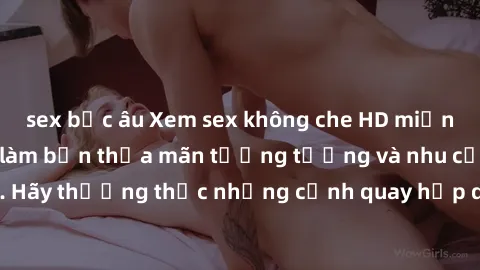 sex bắc âu Xem sex không che HD miễn phí đảm bảo sẽ làm bạn thỏa mãn tưởng tượng và nhu cầu tình dục. Hãy thưởng thức những cảnh quay hấp dẫn và mãnh liệt ngay bây giờ!
