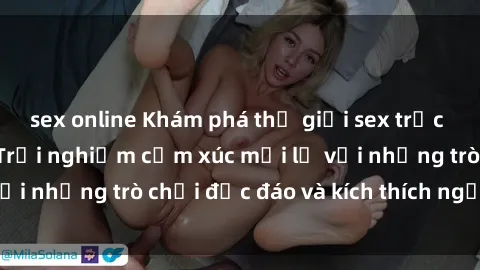 sex online Khám phá thế giới sex trực tuyến: Hơn tuổi? Trải nghiệm cảm xúc mới lạ với những trò chơi độc đáo và kích thích người lớn