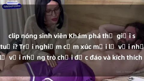 clip nóng sinh viên Khám phá thế giới sex trực tuyến: Hơn tuổi? Trải nghiệm cảm xúc mới lạ với những trò chơi độc đáo và kích thích người lớn