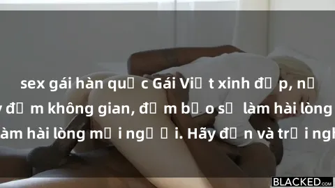 sex gái hàn quốc Gái Việt xinh đẹp, nồng nàn làm tình say đắm không gian, đảm bảo sẽ làm hài lòng mọi người. Hãy đến và trải nghiệm ngay!