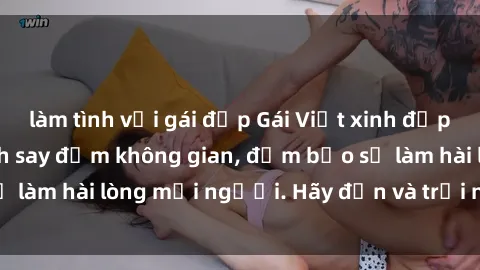 làm tình với gái đẹp Gái Việt xinh đẹp, nồng nàn làm tình say đắm không gian, đảm bảo sẽ làm hài lòng mọi người. Hãy đến và trải nghiệm ngay!