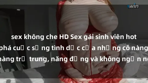 sex không che HD Sex gái sinh viên hot nhất: Cùng khám phá cuộc sống tình dục của những cô nàng trẻ trung, năng động và không ngần ngại thử nghiệm!