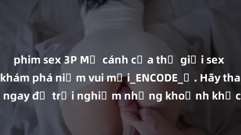 phim sex 3P Mở cánh cửa thế giới sex MILF Việt Nam để khám phá niềm vui mới_ENCODE_. Hãy tham gia ngay để trải nghiệm những khoảnh khắc đầy kích thích và đam mê.