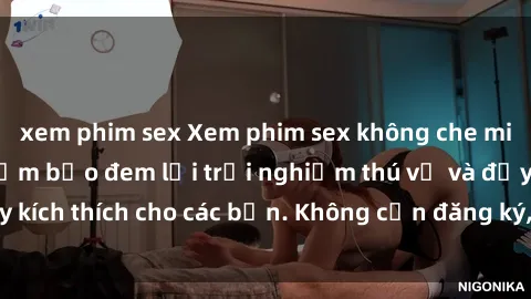 xem phim sex Xem phim sex không che miễn phí tại đây, đảm bảo đem lại trải nghiệm thú vị và đầy kích thích cho các bạn. Không cần đăng ký, hoàn toàn miễn phí.