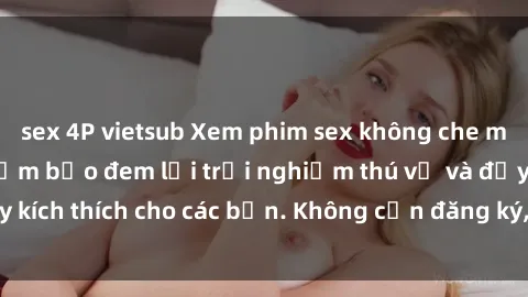 sex 4P vietsub Xem phim sex không che miễn phí tại đây, đảm bảo đem lại trải nghiệm thú vị và đầy kích thích cho các bạn. Không cần đăng ký, hoàn toàn miễn phí.