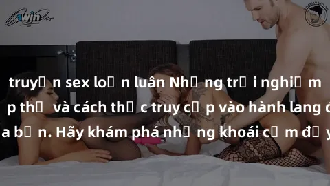 truyện sex loạn luân Những trải nghiệm mới lạ với sex tập thể và cách thức truy cập vào hành lang đam mê của bạn. Hãy khám phá những khoái cảm đầy kích thích với tập thể hấp dẫn!
