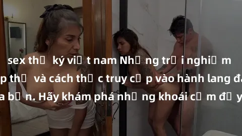 sex thư ký việt nam Những trải nghiệm mới lạ với sex tập thể và cách thức truy cập vào hành lang đam mê của bạn. Hãy khám phá những khoái cảm đầy kích thích với tập thể hấp dẫn!