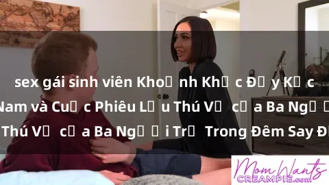 sex gái sinh viên Khoảnh Khắc Đầy Kịch Tính: Sex  Việt Nam và Cuộc Phiêu Lưu Thú Vị của Ba Người Trẻ Trong Đêm Say Đắm