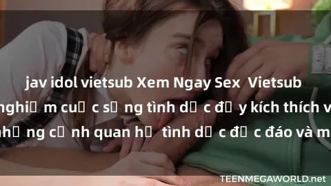 jav idol vietsub Xem Ngay Sex  Vietsub Full HD - Cùng trải nghiệm cuộc sống tình dục đầy kích thích với những cảnh quan hệ tình dục độc đáo và mãnh liệt trong bộ phim này!
