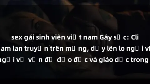 sex gái sinh viên việt nam Gây sốc: Clip sex mẹ con Việt Nam lan truyền trên mạng, dấy lên lo ngại về vấn đề đạo đức và giáo dục trong xã hội hiện nay.