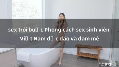 sex trói buộc Phong cách sex sinh viên Việt Nam độc đáo và đam mê